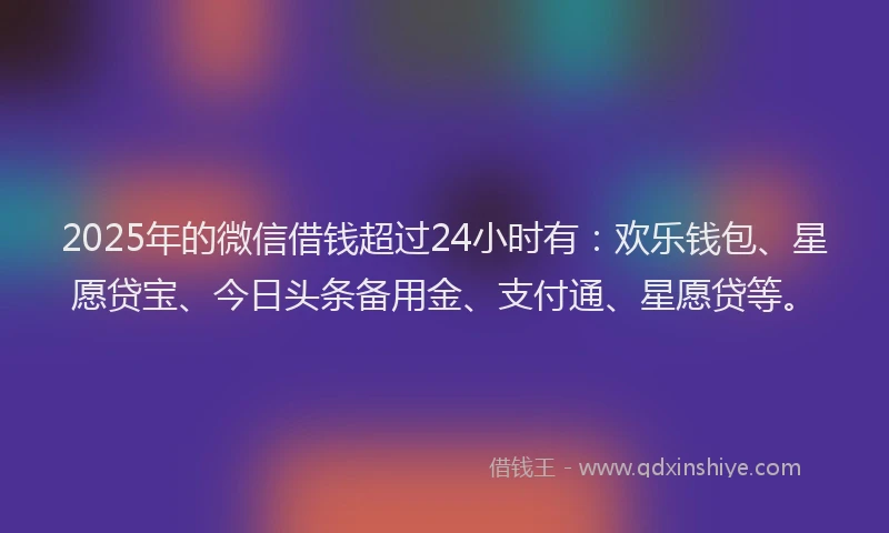 2025年的微信借钱超过24小时有：欢乐钱包、星愿贷宝、今日头条备用金、支付通、星愿贷等。