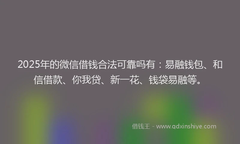 2025年的微信借钱合法可靠吗有：易融钱包、和信借款、你我贷、新一花、钱袋易融等。
