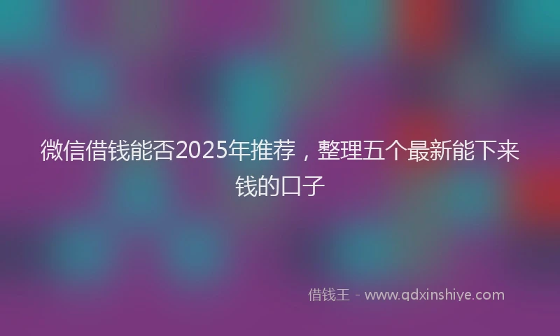 微信借钱能否2025年推荐，整理五个最新能下来钱的口子