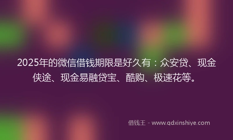 2025年的微信借钱期限是好久有：众安贷、现金侠途、现金易融贷宝、酷购、极速花等。