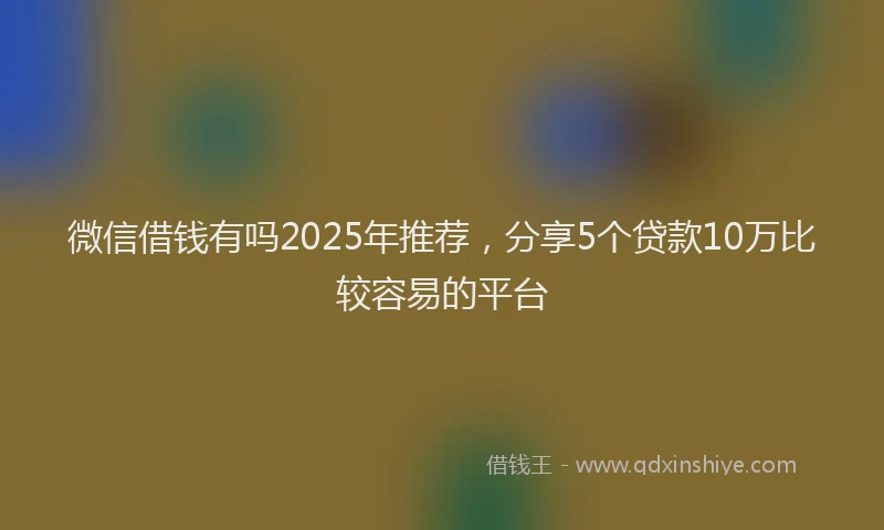 微信借钱有吗2025年推荐，分享5个贷款10万比较容易的平台