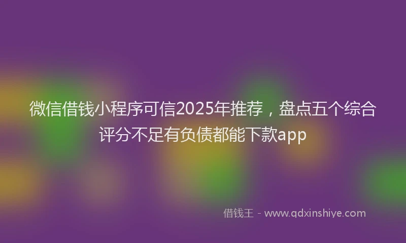 微信借钱小程序可信2025年推荐，盘点五个综合评分不足有负债都能下款app