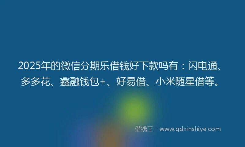 2025年的微信分期乐借钱好下款吗有：闪电通、多多花、鑫融钱包+、好易借、小米随星借等。