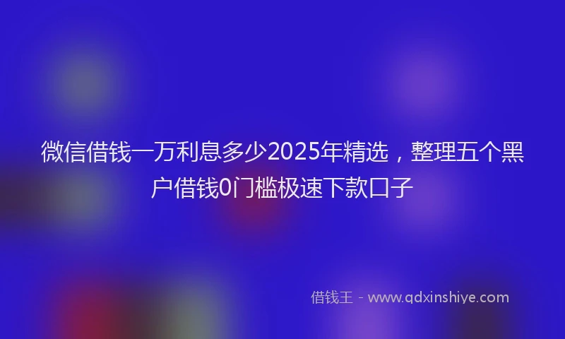 微信借钱一万利息多少2025年精选，整理五个黑户借钱0门槛极速下款口子