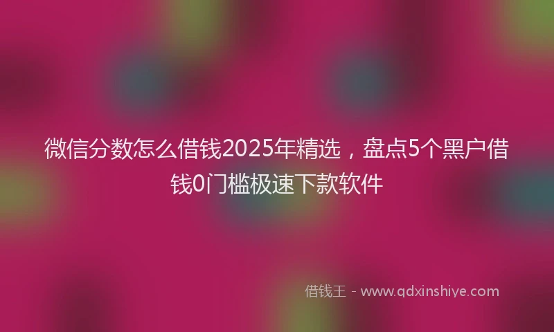 微信分数怎么借钱2025年精选，盘点5个黑户借钱0门槛极速下款软件