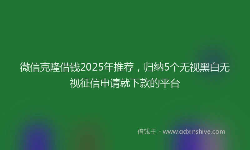 微信克隆借钱2025年推荐，归纳5个无视黑白无视征信申请就下款的平台