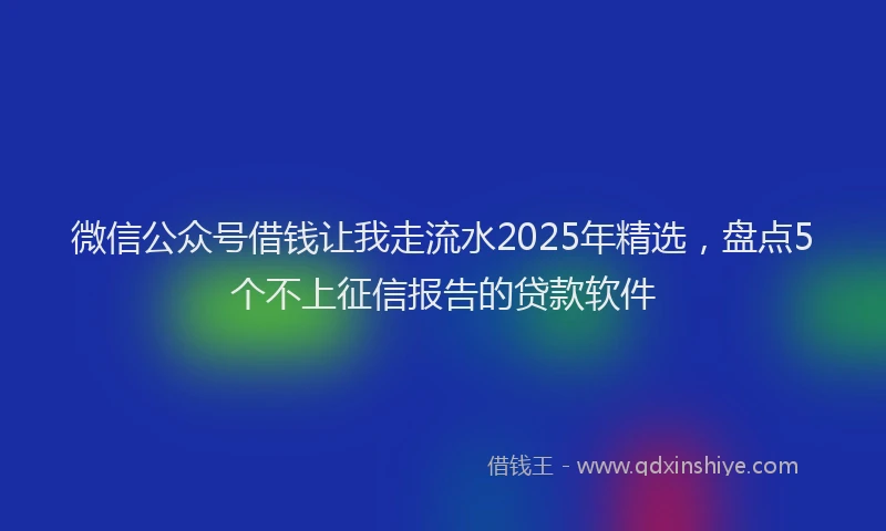 微信公众号借钱让我走流水2025年精选，盘点5个不上征信报告的贷款软件