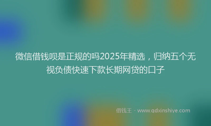 微信借钱呗是正规的吗2025年精选，归纳五个无视负债快速下款长期网贷的口子