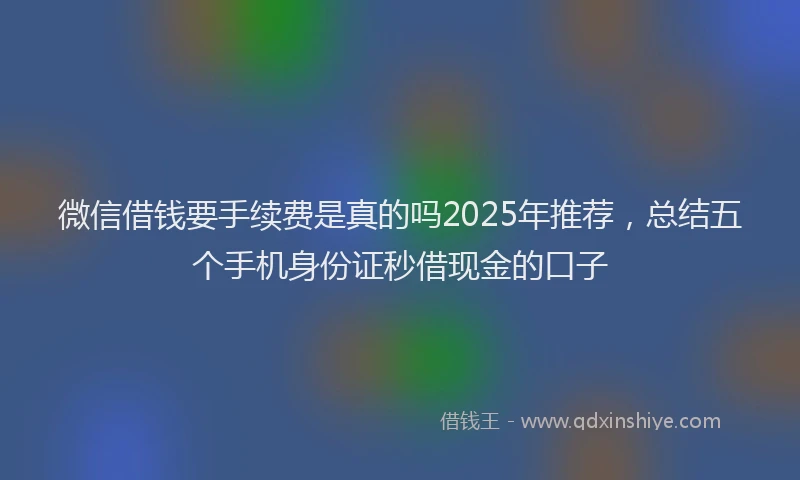 微信借钱要手续费是真的吗2025年推荐，总结五个手机身份证秒借现金的口子