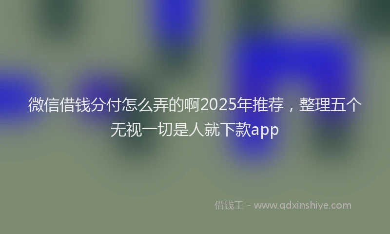 微信借钱分付怎么弄的啊2025年推荐，整理五个无视一切是人就下款app