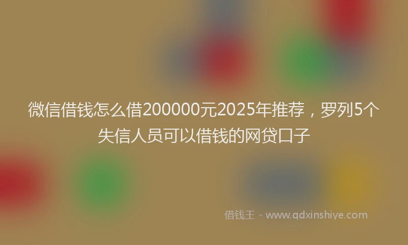 微信借钱怎么借200000元2025年推荐，罗列5个失信人员可以借钱的网贷口子