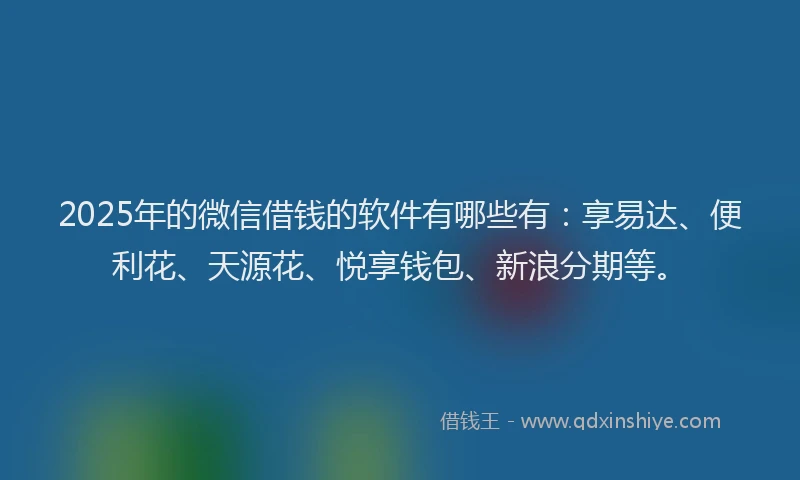 2025年的微信借钱的软件有哪些有：享易达、便利花、天源花、悦享钱包、新浪分期等。