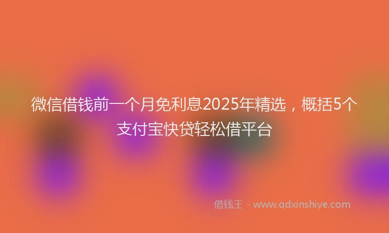 微信借钱前一个月免利息2025年精选，概括5个支付宝快贷轻松借平台