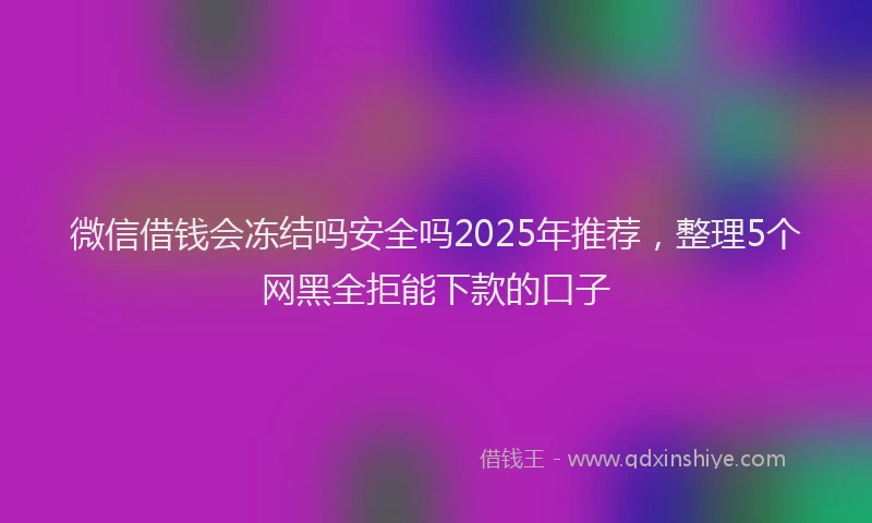 微信借钱会冻结吗安全吗2025年推荐，整理5个网黑全拒能下款的口子