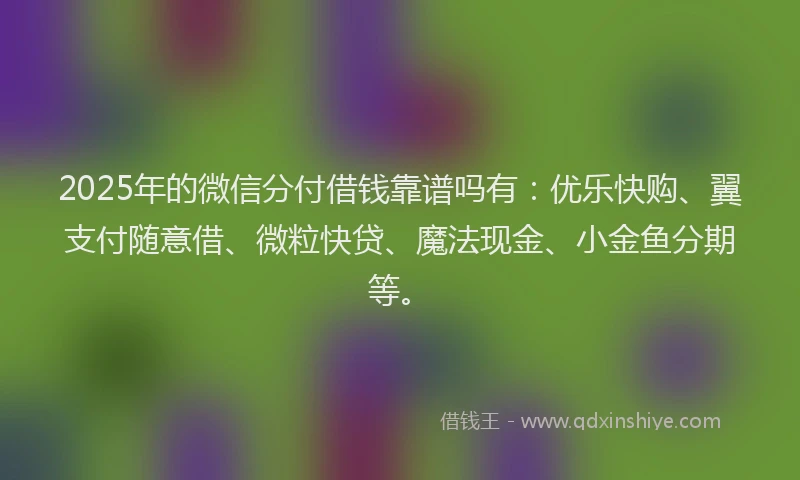 2025年的微信分付借钱靠谱吗有：优乐快购、翼支付随意借、微粒快贷、魔法现金、小金鱼分期等。