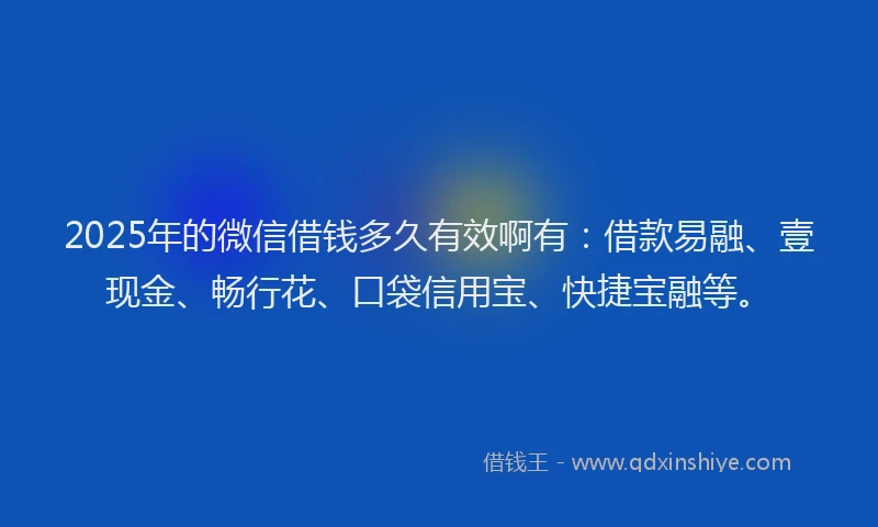 2025年的微信借钱多久有效啊有：借款易融、壹现金、畅行花、口袋信用宝、快捷宝融等。