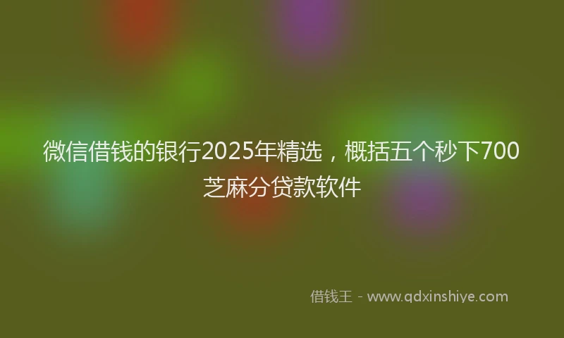 微信借钱的银行2025年精选，概括五个秒下700芝麻分贷款软件
