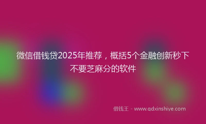 微信借钱贷2025年推荐，概括5个金融创新秒下不要芝麻分的软件