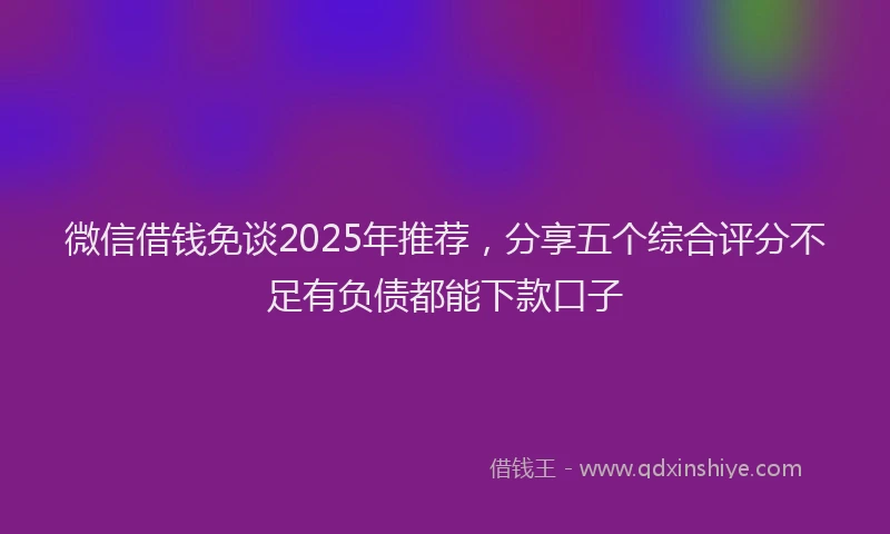 微信借钱免谈2025年推荐，分享五个综合评分不足有负债都能下款口子