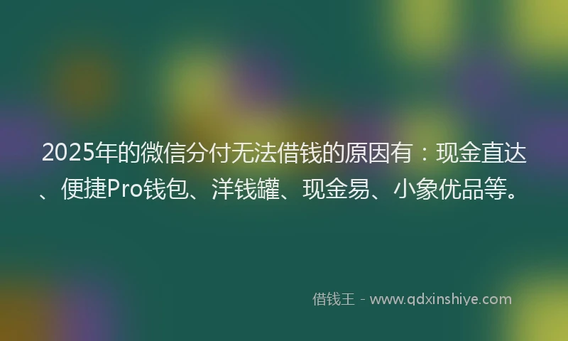 2025年的微信分付无法借钱的原因有：现金直达、便捷Pro钱包、洋钱罐、现金易、小象优品等。