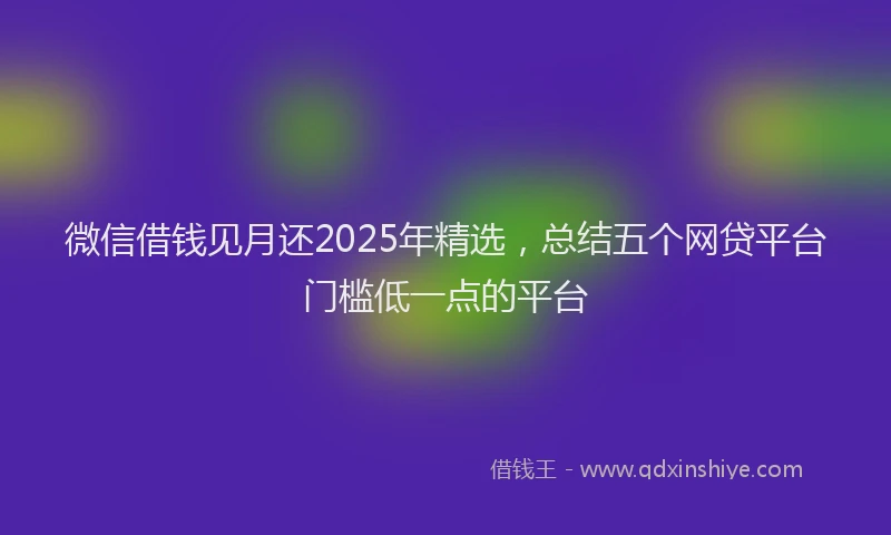 微信借钱见月还2025年精选，总结五个网贷平台门槛低一点的平台