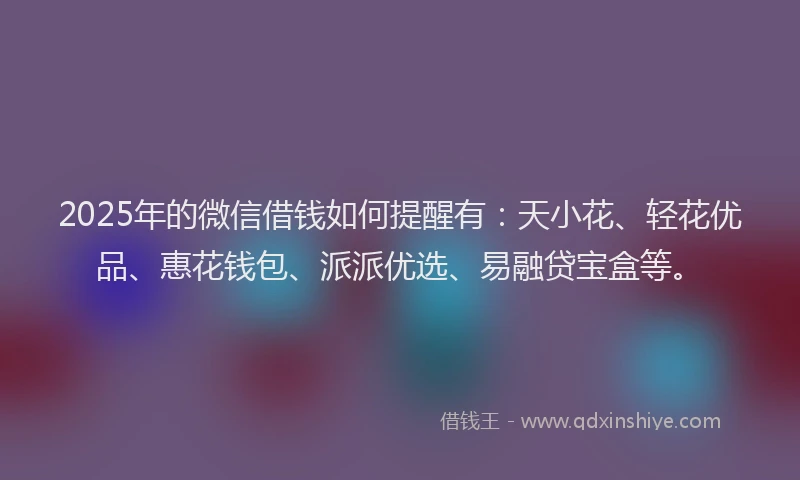 2025年的微信借钱如何提醒有：天小花、轻花优品、惠花钱包、派派优选、易融贷宝盒等。