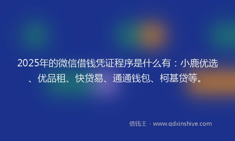 2025年的微信借钱凭证程序是什么有：小鹿优选、优品租、快贷易、通通钱包、柯基贷等。