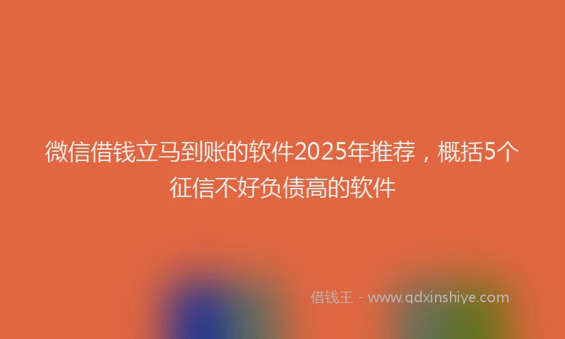 微信借钱立马到账的软件2025年推荐，概括5个征信不好负债高的软件
