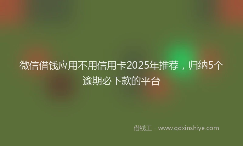 微信借钱应用不用信用卡2025年推荐，归纳5个逾期必下款的平台