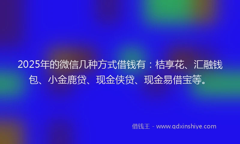2025年的微信几种方式借钱有：桔享花、汇融钱包、小金鹿贷、现金侠贷、现金易借宝等。