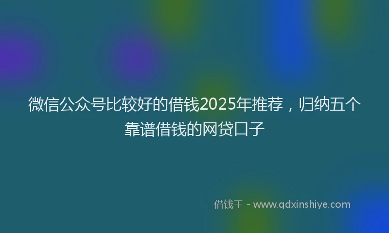 微信公众号比较好的借钱2025年推荐，归纳五个靠谱借钱的网贷口子