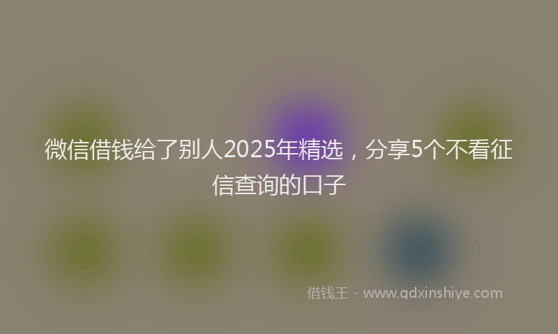 微信借钱给了别人2025年精选，分享5个不看征信查询的口子