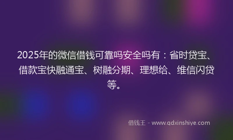 2025年的微信借钱可靠吗安全吗有：省时贷宝、借款宝快融通宝、树融分期、理想给、维信闪贷等。