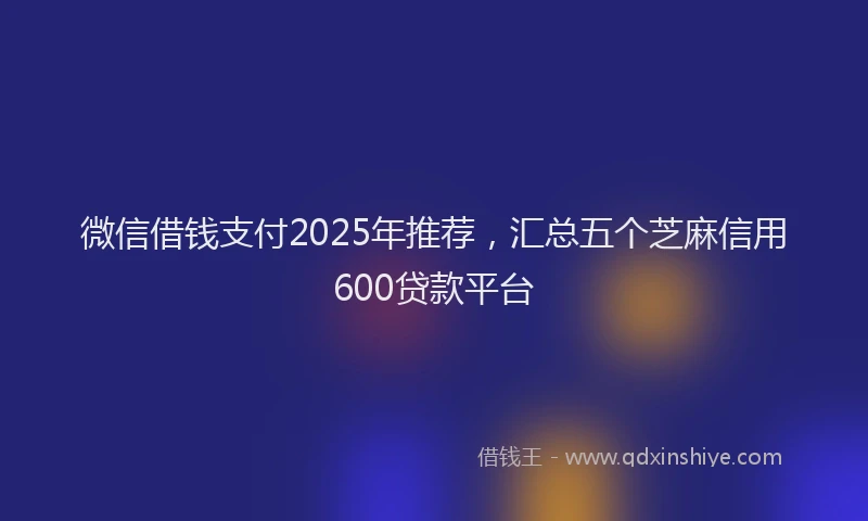 微信借钱支付2025年推荐，汇总五个芝麻信用600贷款平台