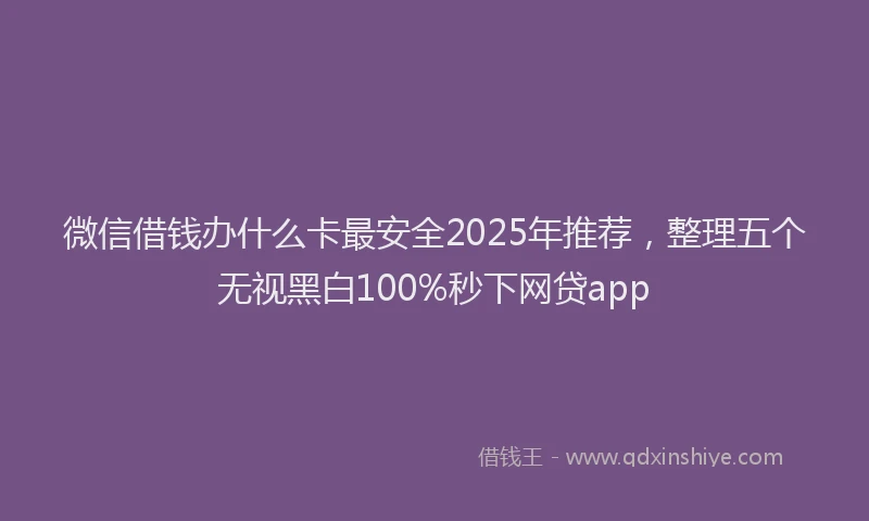 微信借钱办什么卡最安全2025年推荐，整理五个无视黑白100%秒下网贷app