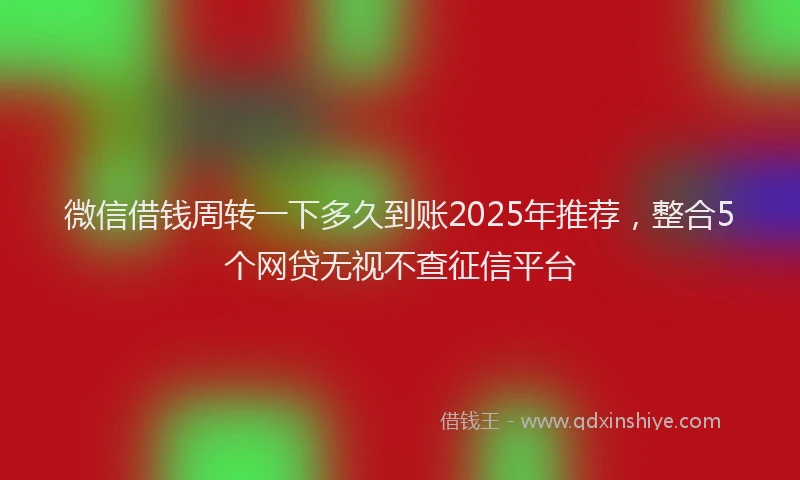 微信借钱周转一下多久到账2025年推荐，整合5个网贷无视不查征信平台