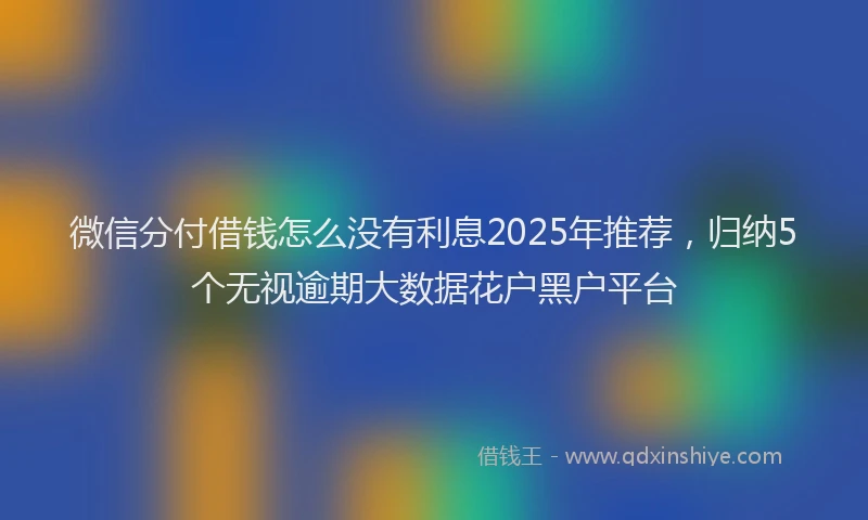 微信分付借钱怎么没有利息2025年推荐，归纳5个无视逾期大数据花户黑户平台