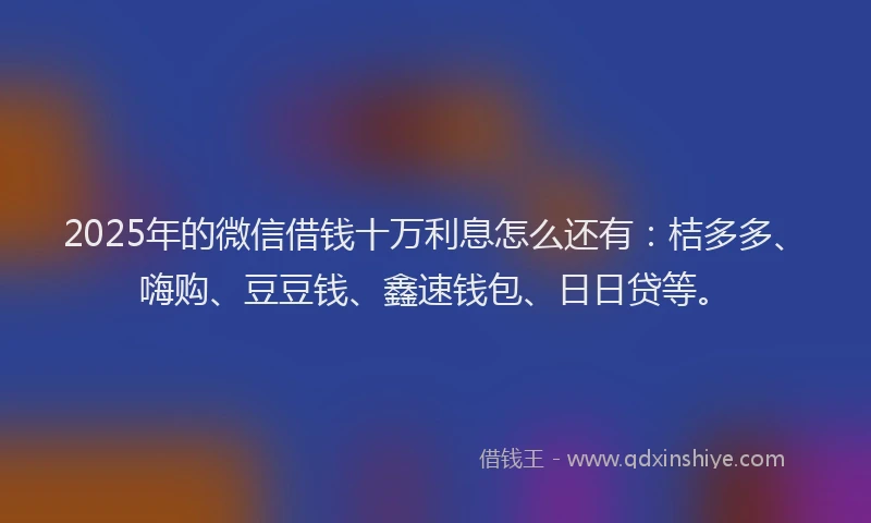 2025年的微信借钱十万利息怎么还有：桔多多、嗨购、豆豆钱、鑫速钱包、日日贷等。
