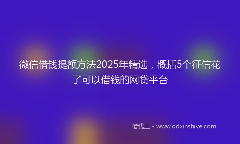 微信借钱提额方法2025年精选，概括5个征信花了可以借钱的网贷平台