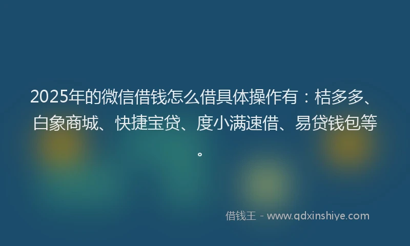 2025年的微信借钱怎么借具体操作有：桔多多、白象商城、快捷宝贷、度小满速借、易贷钱包等。