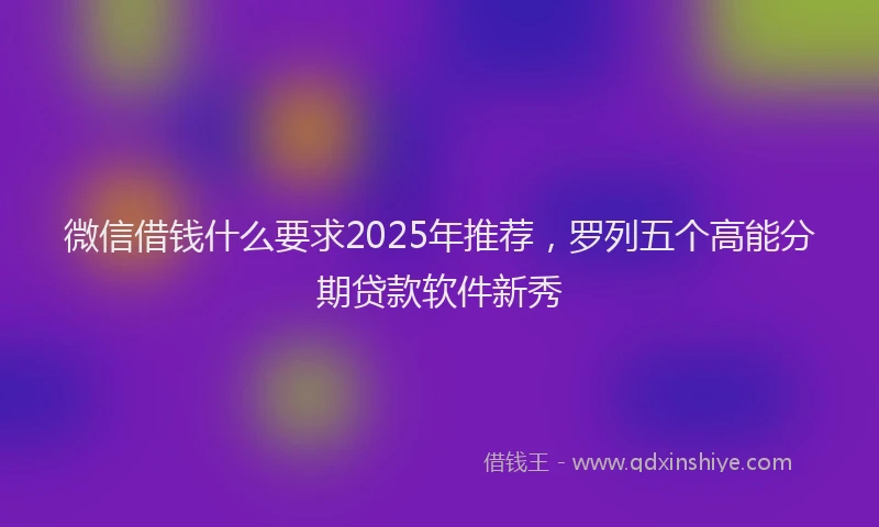 微信借钱什么要求2025年推荐，罗列五个高能分期贷款软件新秀