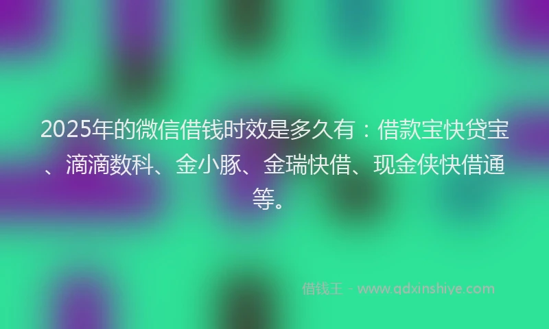 2025年的微信借钱时效是多久有：借款宝快贷宝、滴滴数科、金小豚、金瑞快借、现金侠快借通等。