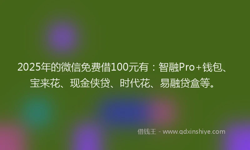 2025年的微信免费借100元有：智融Pro+钱包、宝来花、现金侠贷、时代花、易融贷盒等。