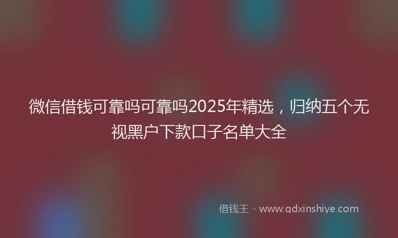 微信借钱可靠吗可靠吗2025年精选，归纳五个无视黑户下款口子名单大全