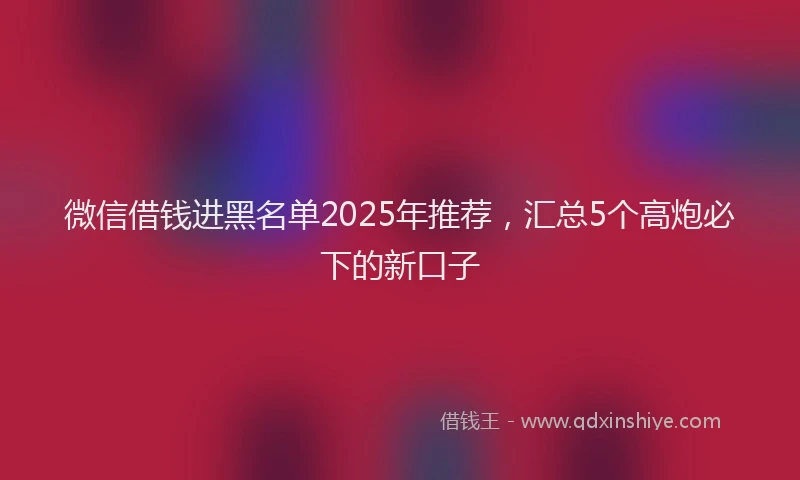 微信借钱进黑名单2025年推荐，汇总5个高炮必下的新口子