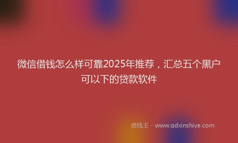 微信借钱怎么样可靠2025年推荐，汇总五个黑户可以下的贷款软件