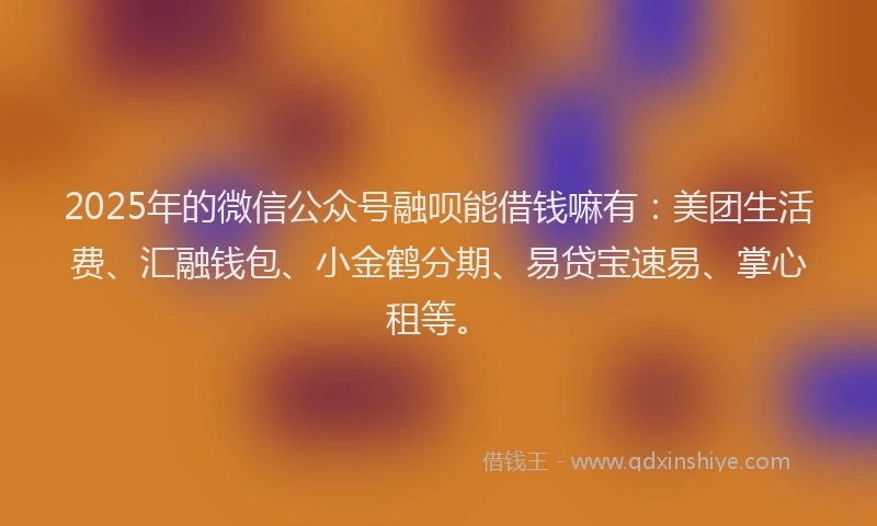 2025年的微信公众号融呗能借钱嘛有：美团生活费、汇融钱包、小金鹤分期、易贷宝速易、掌心租等。