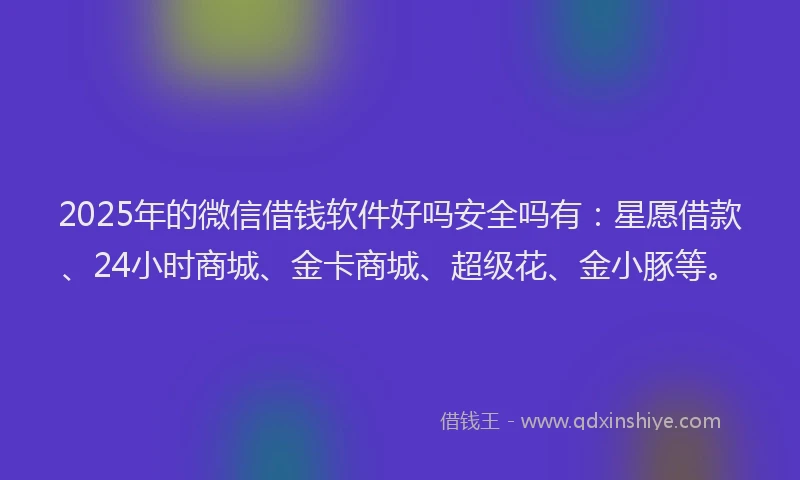 2025年的微信借钱软件好吗安全吗有：星愿借款、24小时商城、金卡商城、超级花、金小豚等。