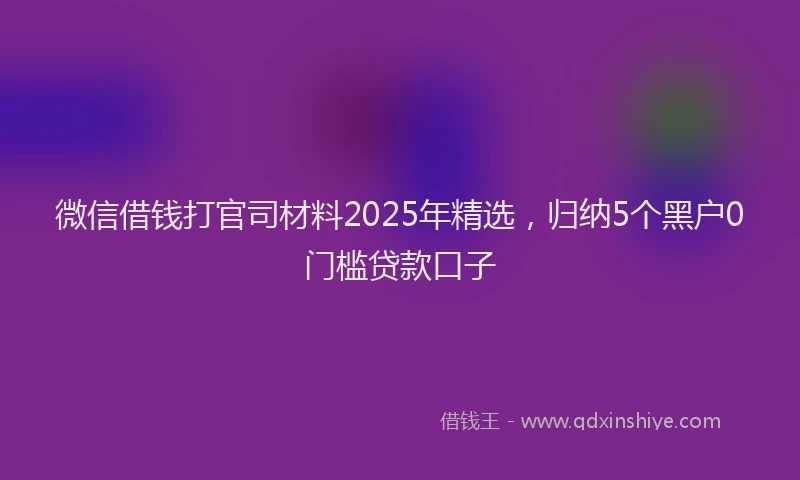微信借钱打官司材料2025年精选，归纳5个黑户0门槛贷款口子