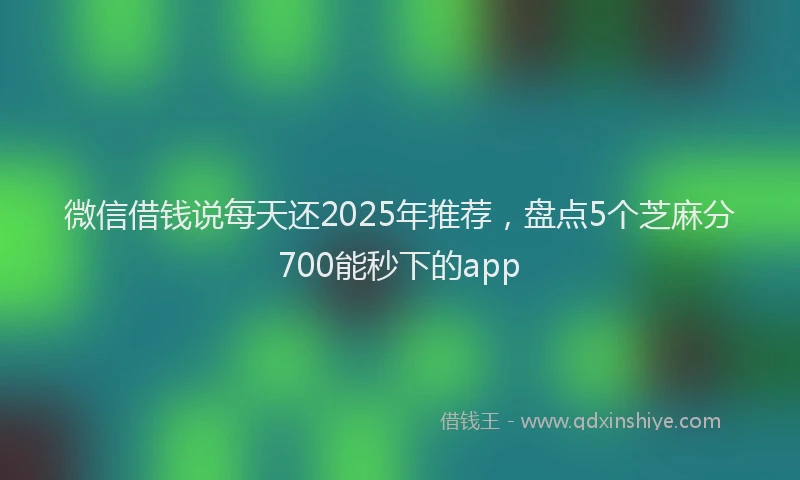 微信借钱说每天还2025年推荐，盘点5个芝麻分700能秒下的app